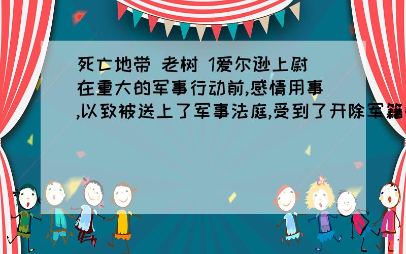 死亡地带 老树 1爱尔逊上尉在重大的军事行动前,感情用事,以致被送上了军事法庭,受到了开除军籍的处分.但英国女王却给这样