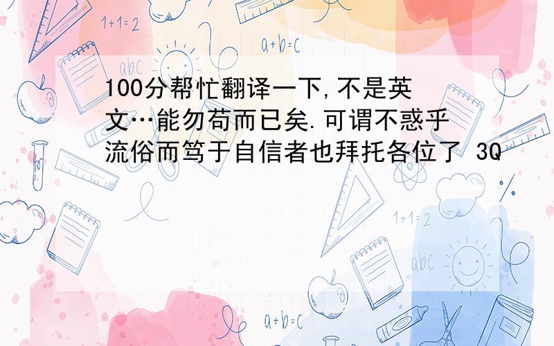 100分帮忙翻译一下,不是英文…能勿苟而已矣.可谓不惑乎流俗而笃于自信者也拜托各位了 3Q