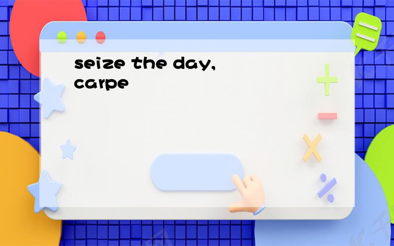 seize the day,carpe