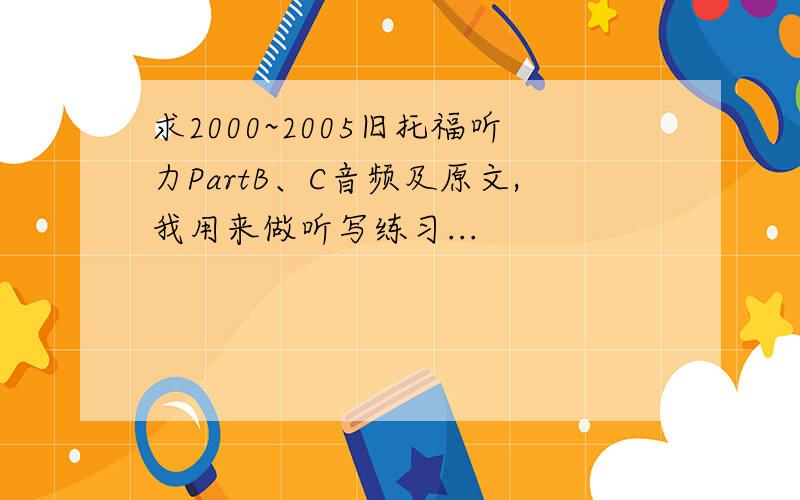 求2000~2005旧托福听力PartB、C音频及原文,我用来做听写练习...