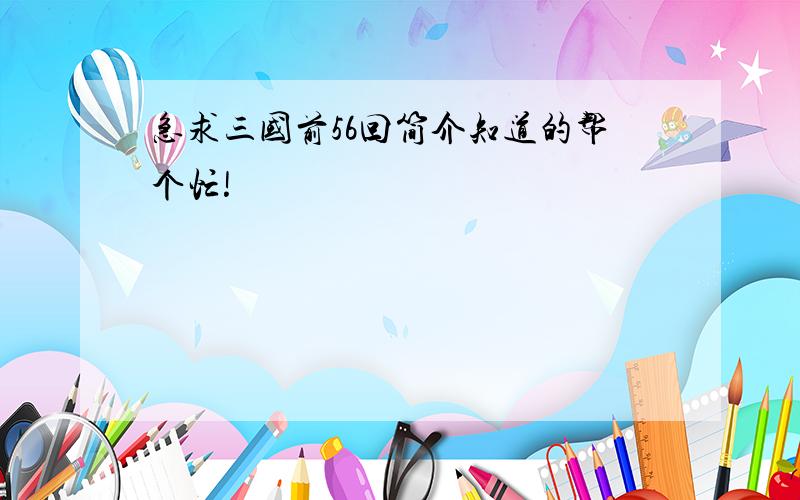 急求三国前56回简介知道的帮个忙!