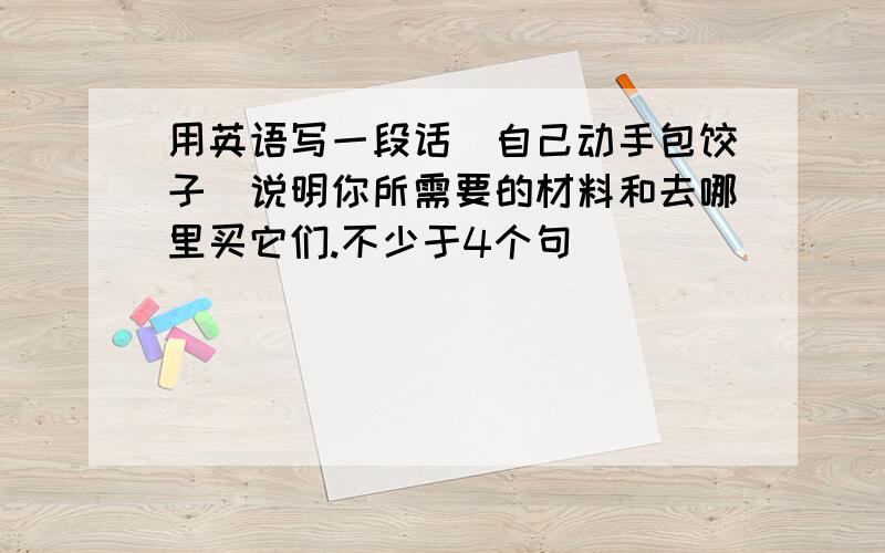 用英语写一段话(自己动手包饺子)说明你所需要的材料和去哪里买它们.不少于4个句