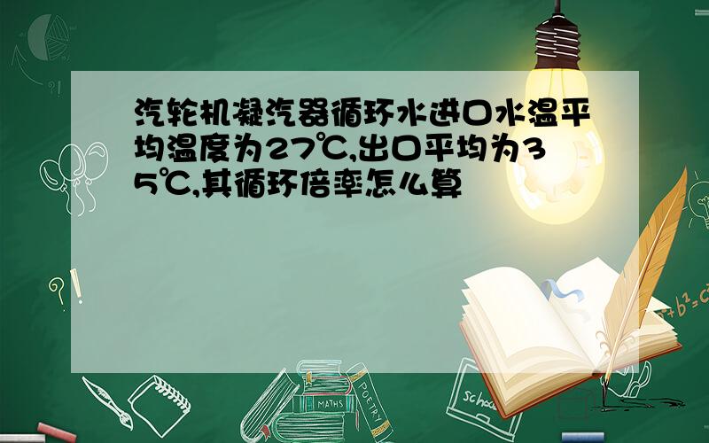 汽轮机凝汽器循环水进口水温平均温度为27℃,出口平均为35℃,其循环倍率怎么算