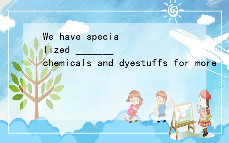 We have specialized _______ chemicals and dyestuffs for more