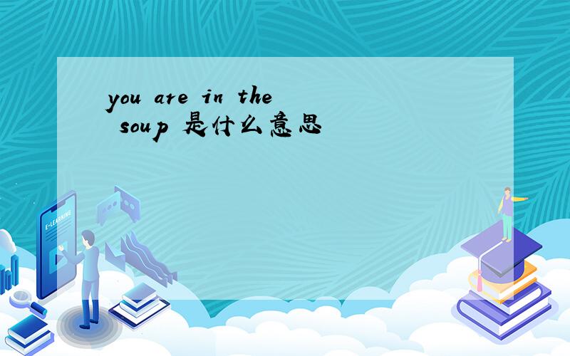 you are in the soup 是什么意思