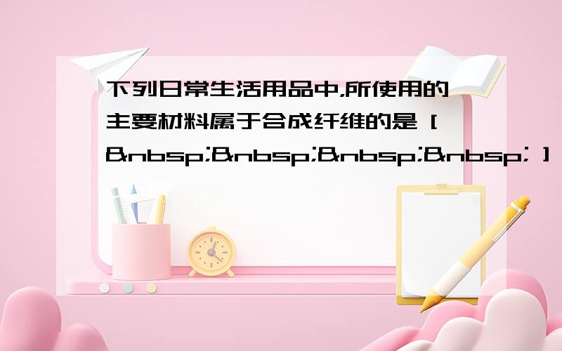 下列日常生活用品中，所使用的主要材料属于合成纤维的是 [     ] A.纯棉服