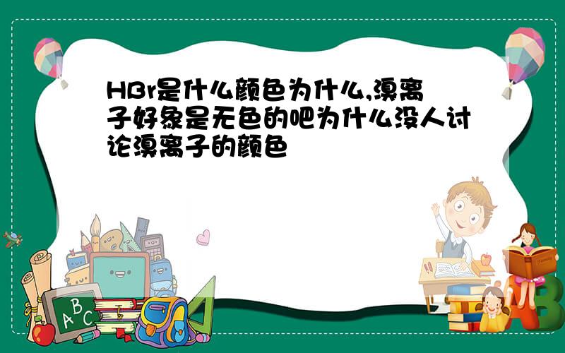 HBr是什么颜色为什么,溴离子好象是无色的吧为什么没人讨论溴离子的颜色