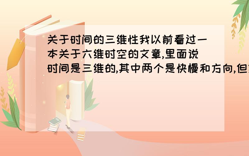 关于时间的三维性我以前看过一本关于六维时空的文章,里面说时间是三维的,其中两个是快慢和方向,但第三个我给忘了,所以我想请