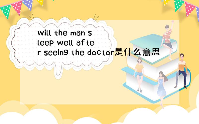 will the man sleep well after seeing the doctor是什么意思