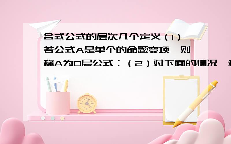 合式公式的层次几个定义（1）若公式A是单个的命题变项,则称A为0层公式；（2）对下面的情况,称A是n+1（n≥0）层公式