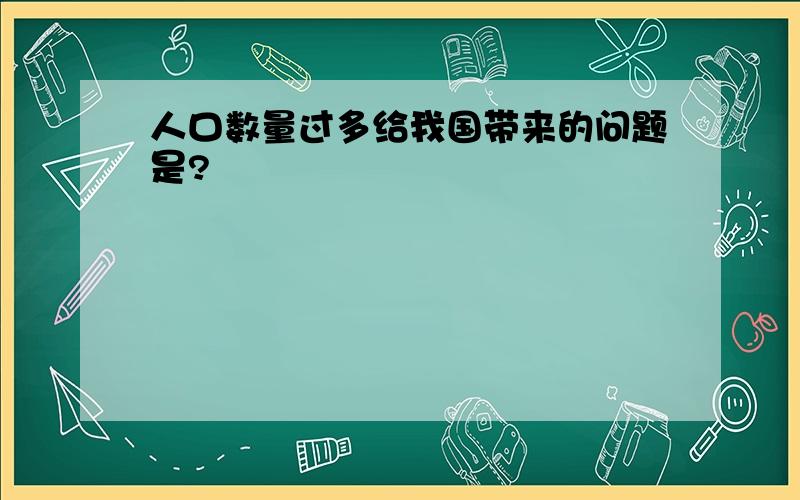 人口数量过多给我国带来的问题是?