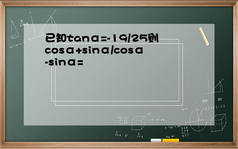 已知tanα=-19/25则cosα+sinα/cosα-sinα=