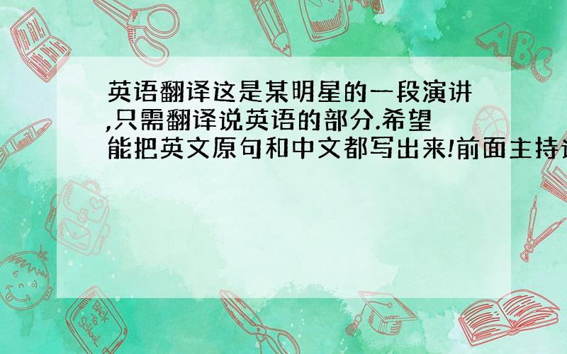 英语翻译这是某明星的一段演讲,只需翻译说英语的部分.希望能把英文原句和中文都写出来!前面主持说的不用翻译,只需翻译明星后