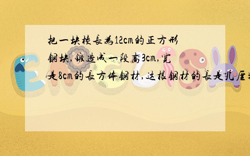 把一块棱长为12cm的正方形钢块,锻造成一段高3cm,宽是8cm的长方体钢材,这根钢材的长是几厘米?