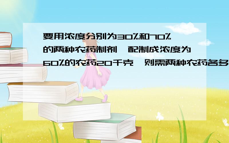 要用浓度分别为30%和70%的两种农药制剂,配制成浓度为60%的农药20千克,则需两种农药各多少千克?