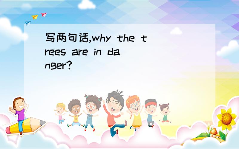 写两句话,why the trees are in danger?