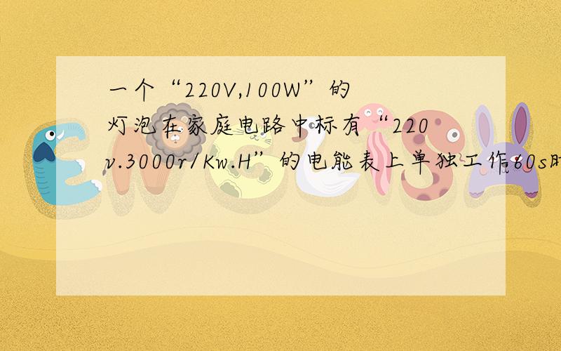 一个“220V,100W”的灯泡在家庭电路中标有“220v.3000r/Kw.H”的电能表上单独工作60s时,电能表转盘