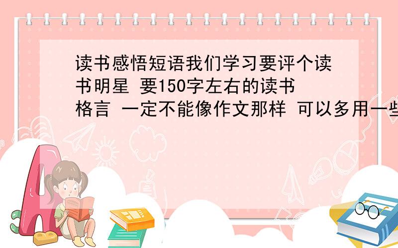 读书感悟短语我们学习要评个读书明星 要150字左右的读书格言 一定不能像作文那样 可以多用一些名言 但不能全是格言 就像