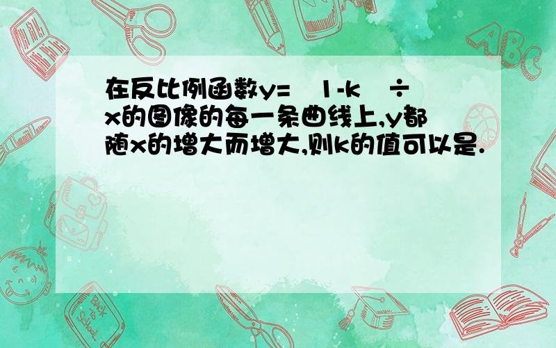 在反比例函数y=﹙1-k﹚÷x的图像的每一条曲线上,y都随x的增大而增大,则k的值可以是.