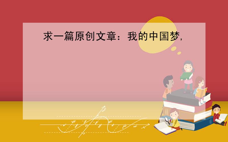 求一篇原创文章：我的中国梦,