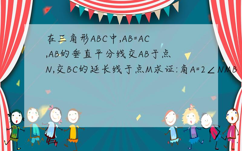 在三角形ABC中,AB=AC,AB的垂直平分线交AB于点N,交BC的延长线于点M求证:角A=2∠NMB