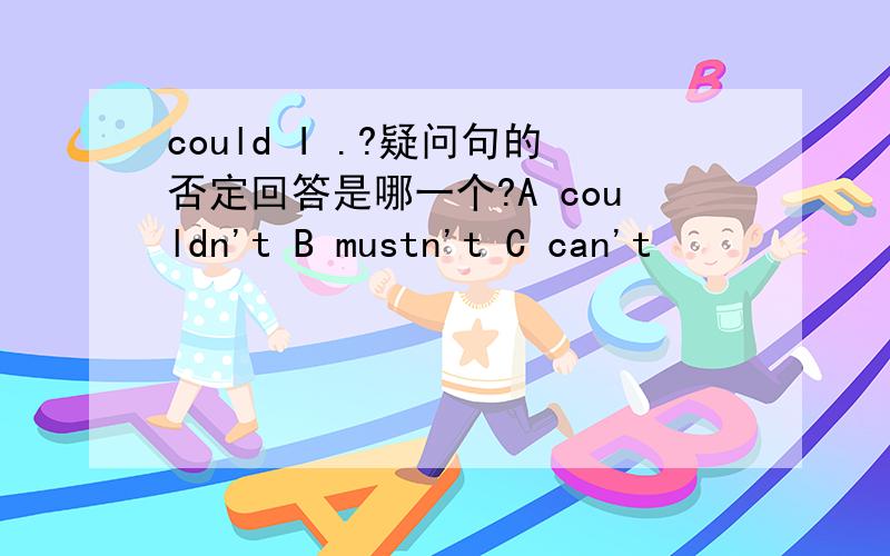 could I .?疑问句的否定回答是哪一个?A couldn't B mustn't C can't