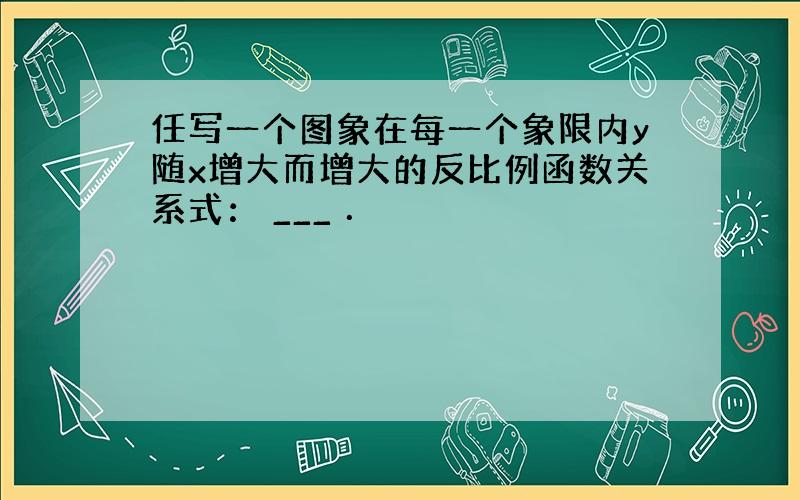 任写一个图象在每一个象限内y随x增大而增大的反比例函数关系式： ___ ．