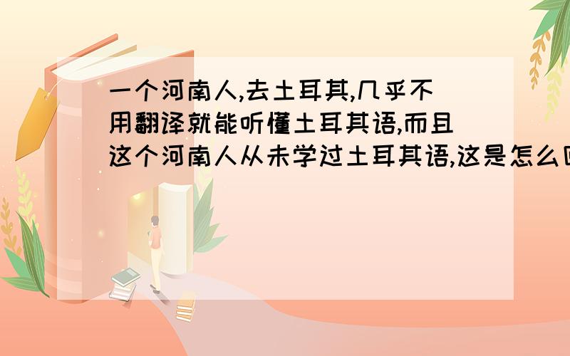 一个河南人,去土耳其,几乎不用翻译就能听懂土耳其语,而且这个河南人从未学过土耳其语,这是怎么回事?