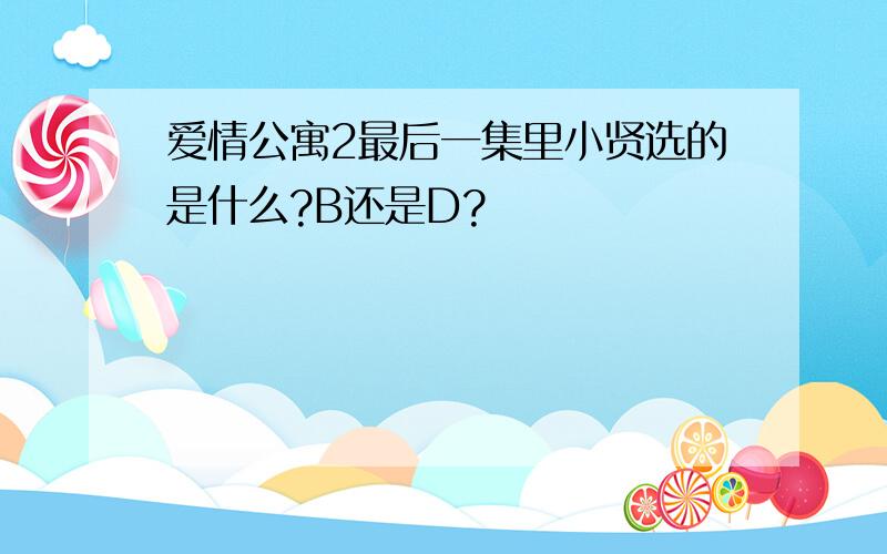 爱情公寓2最后一集里小贤选的是什么?B还是D?