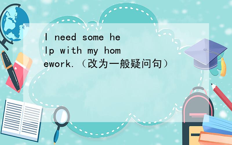 I need some help with my homework.（改为一般疑问句）