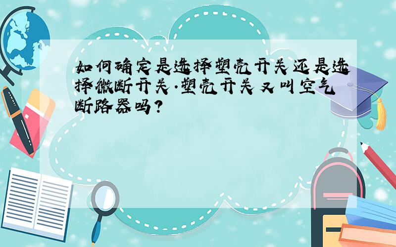 如何确定是选择塑壳开关还是选择微断开关.塑壳开关又叫空气断路器吗?