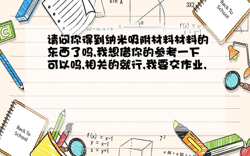 请问你得到纳米吸附材料材料的东西了吗,我想借你的参考一下可以吗,相关的就行,我要交作业,