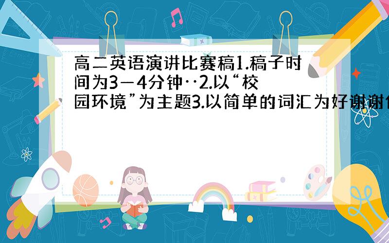 高二英语演讲比赛稿1.稿子时间为3—4分钟··2.以“校园环境”为主题3.以简单的词汇为好谢谢你的用心哈··可是我要的是