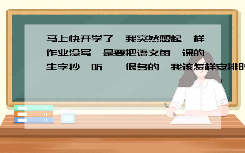 马上快开学了,我突然想起一样作业没写,是要把语文每一课的生字抄一听一,很多的,我该怎样安排时间