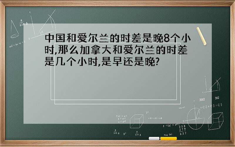 中国和爱尔兰的时差是晚8个小时,那么加拿大和爱尔兰的时差是几个小时,是早还是晚?