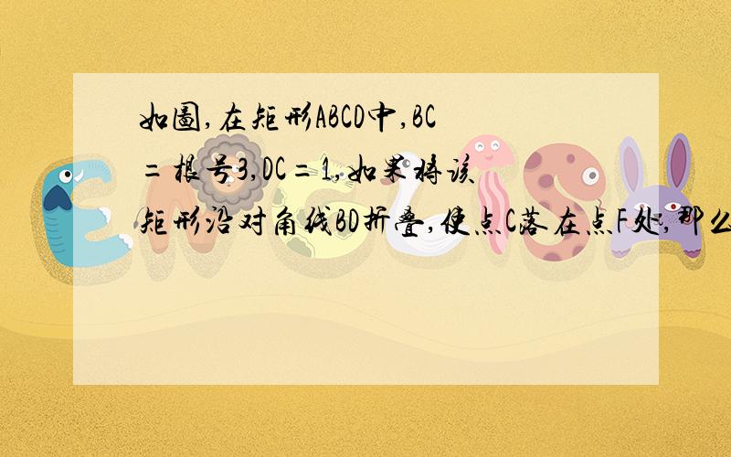 如图,在矩形ABCD中,BC=根号3,DC=1,如果将该矩形沿对角线BD折叠,使点C落在点F处,那么