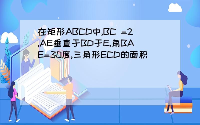 在矩形ABCD中,BC =2,AE垂直于BD于E,角BAE=30度,三角形ECD的面积