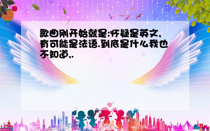 歌曲刚开始就是:怀疑是英文,有可能是法语.到底是什么我也不知道,.