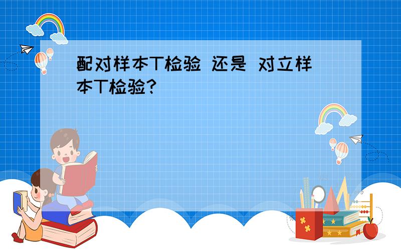 配对样本T检验 还是 对立样本T检验？