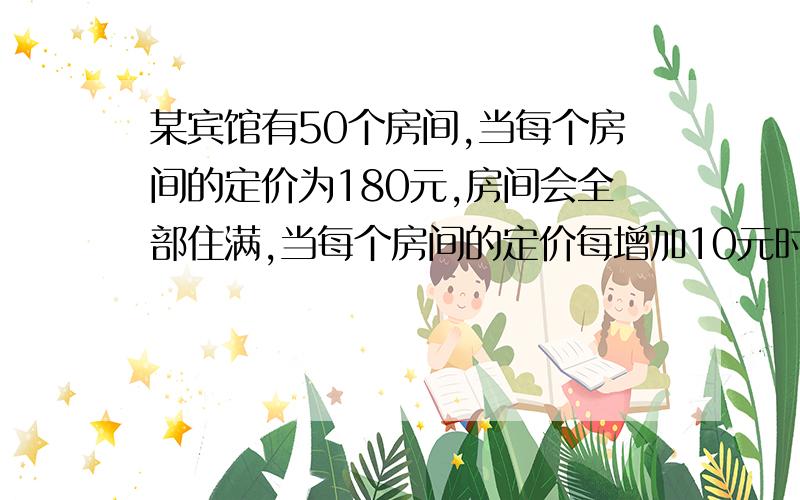 某宾馆有50个房间,当每个房间的定价为180元,房间会全部住满,当每个房间的定价每增加10元时,