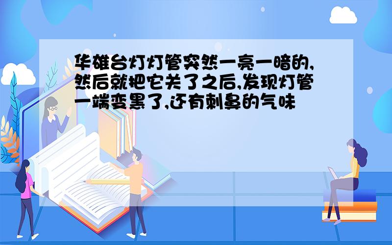 华雄台灯灯管突然一亮一暗的,然后就把它关了之后,发现灯管一端变黑了,还有刺鼻的气味