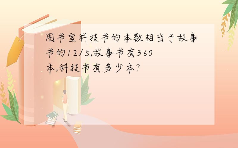 图书室科技书的本数相当于故事书的12/5,故事书有360本,科技书有多少本?