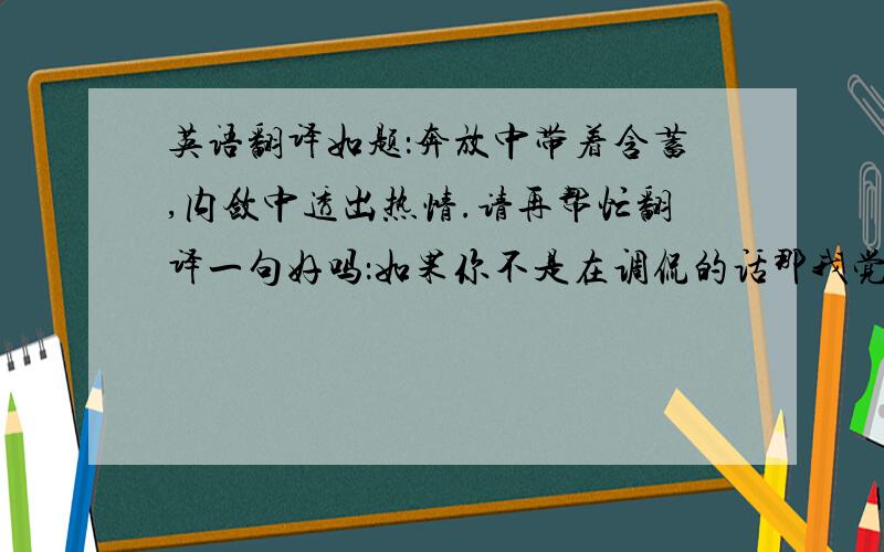 英语翻译如题：奔放中带着含蓄,内敛中透出热情.请再帮忙翻译一句好吗：如果你不是在调侃的话那我觉得这句话非常没礼貌。