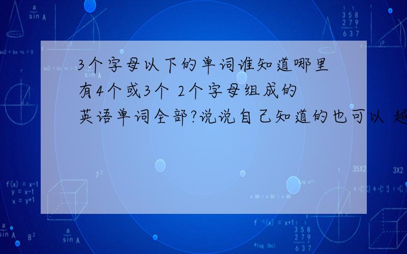 3个字母以下的单词谁知道哪里有4个或3个 2个字母组成的英语单词全部?说说自己知道的也可以 越多越好我是说若干个字母组成