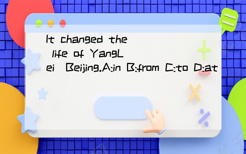 It changed the life of YangLei_Beijing.A:in B:from C:to D:at