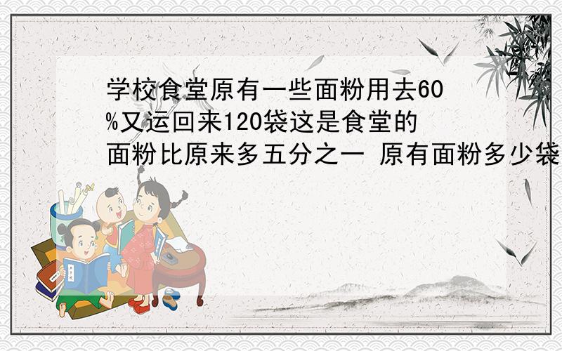 学校食堂原有一些面粉用去60%又运回来120袋这是食堂的面粉比原来多五分之一 原有面粉多少袋?