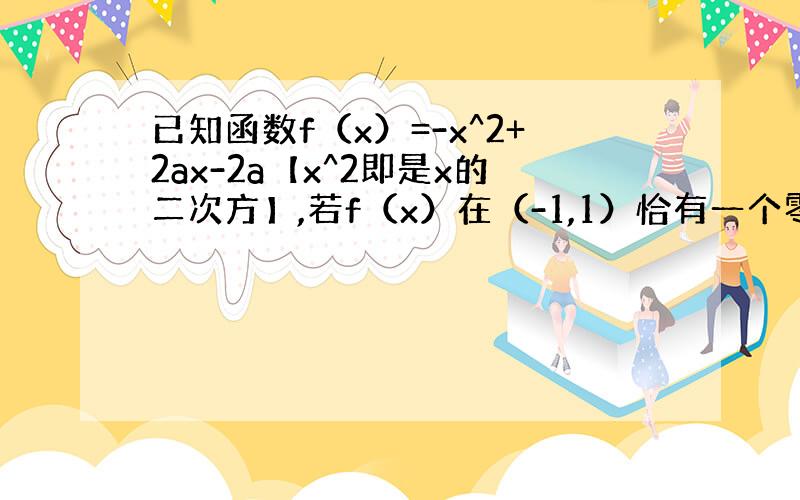 已知函数f（x）=-x^2+2ax-2a【x^2即是x的二次方】,若f（x）在（-1,1）恰有一个零点,求实数a的取值范