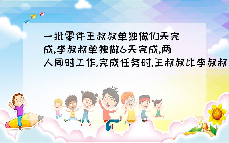 一批零件王叔叔单独做10天完成,李叔叔单独做6天完成,两人同时工作,完成任务时,王叔叔比李叔叔少24个,