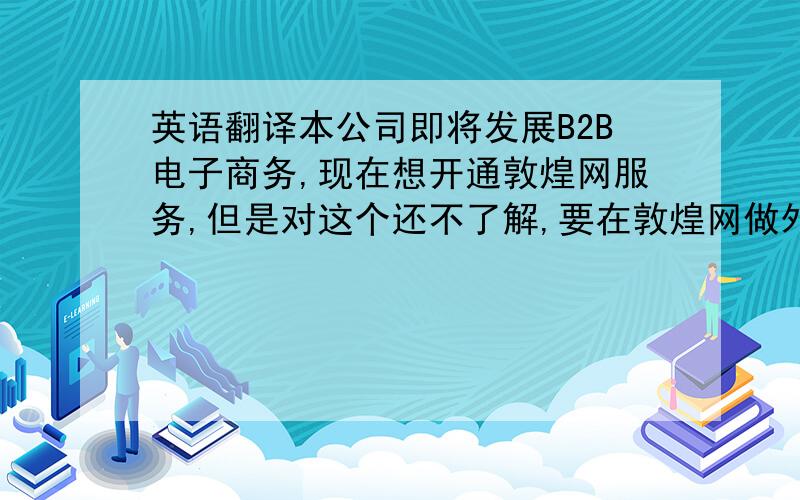 英语翻译本公司即将发展B2B电子商务,现在想开通敦煌网服务,但是对这个还不了解,要在敦煌网做外贸是否聘请翻译员!