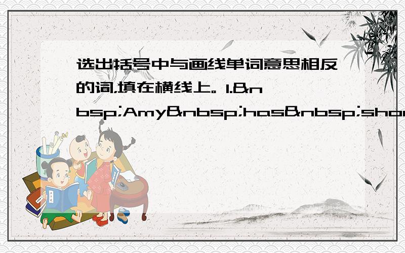 选出括号中与画线单词意思相反的词，填在横线上。 1. Amy has short 